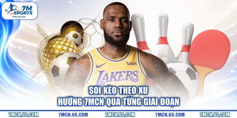 Soi kèo theo xu hướng 7MCN qua từng giai đoạn