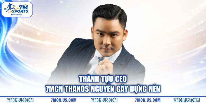 Thành tựu CEO 7MCN Thanos Nguyễn gây dựng nên